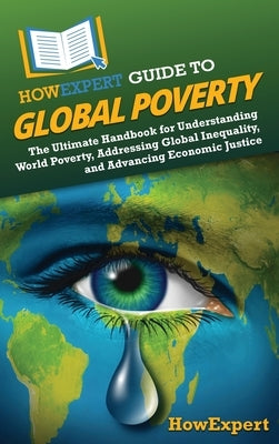 HowExpert Guide to Global Poverty: The Ultimate Handbook for Understanding World Poverty, Addressing Global Inequality, and Advancing Economic Justice by Howexpert