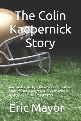 The Colin Kaepernick Story: A detailed biography of the American activist and a former football player, and the exploration of his personal life and a by Mayor, Eric