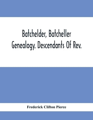 Batchelder, Batcheller Genealogy. Descendants Of Rev. Stephen Bachiler, Of England A Leading Non-Conformist, Who Settled The Town Of New Hampton, N.H. by Clifton Pierce, Frederick
