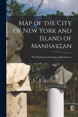 Map of the City of New York and Island of Manhattan: With Explanatory Remarks and References by Anonymous
