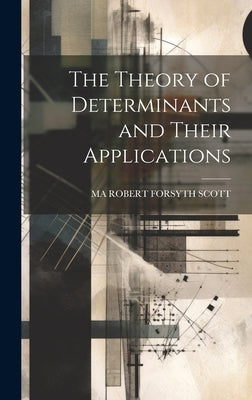 The Theory of Determinants and Their Applications by Robert Forsyth Scott, Ma