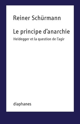Le Principe d'Anarchie: Heidegger Et La Question de l'Agir by Schürmann, Reiner