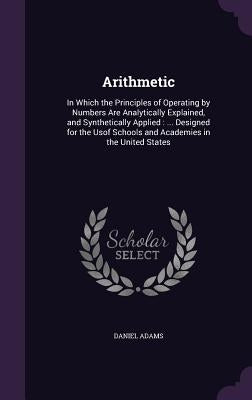 Arithmetic: In Which the Principles of Operating by Numbers Are Analytically Explained, and Synthetically Applied: ... Designed fo by Adams, Daniel
