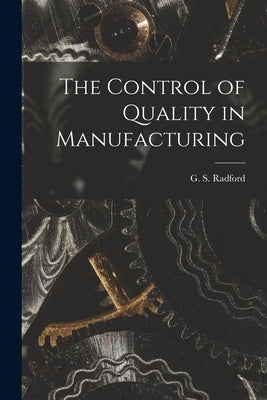 The Control of Quality in Manufacturing by Radford, G. S. (George Stanley) 1881-