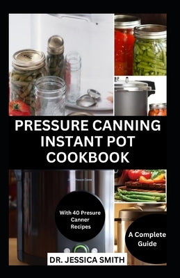 Pressure Canning Instant Pot Cookbook: A Complete Step-by-Step Guide to Preserving Food With A pressure Canner Successfully Including Recipes by Smith, Jessica