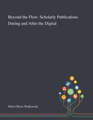 Beyond the Flow: Scholarly Publications During and After the Digital by Niels-Oiiver Walkowski