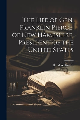 The Life of Gen. Franklin Pierce, of New Hampshire, President of the United States by Bartlett, David W.