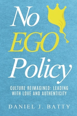 No EGO Policy: Culture Reimagined: Leading With Love And Authenticity by Batty, Daniel J.