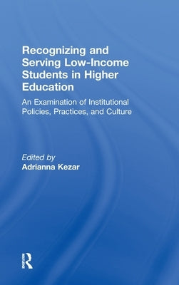 Recognizing and Serving Low-Income Students in Higher Education: An Examination of Institutional Policies, Practices, and Culture by Kezar, Adrianna