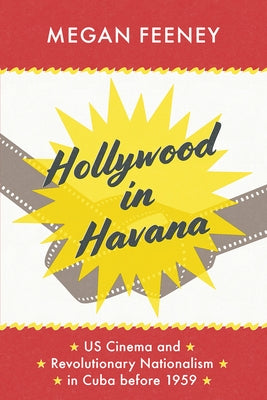 Hollywood in Havana: Us Cinema and Revolutionary Nationalism in Cuba Before 1959 by Feeney, Megan