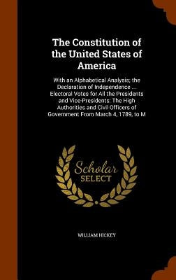 The Constitution of the United States of America: With an Alphabetical Analysis; the Declaration of Independence ... Electoral Votes for All the Presi by Hickey, William