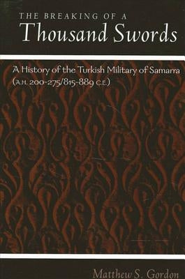 The Breaking of a Thousand Swords: A History of the Turkish Military of Samarra (A.H. 200-275/815-889 C.E.) by Gordon, Matthew S.