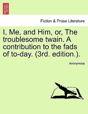 I, Me, and Him, Or, the Troublesome Twain. a Contribution to the Fads of To-Day. (3rd. Edition.). by Anonymous