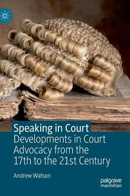 Speaking in Court: Developments in Court Advocacy from the Seventeenth to the Twenty-First Century by Watson, Andrew