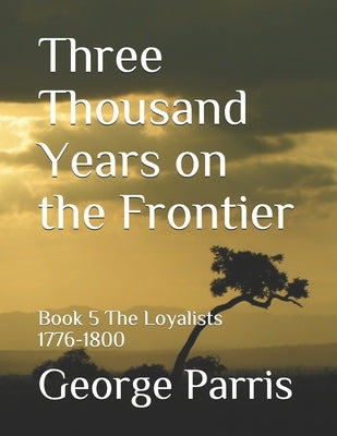 Three Thousand Years on the Frontier: Book 5 The Loyalists 1776-1800 by Parris, George