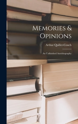 Memories & Opinions: an Unfinished Autobiography by Quiller-Couch, Arthur 1863-1944