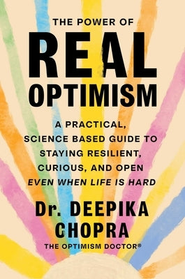 The Power of Real Optimism: A Practical, Science Based Guide to Staying Resilient, Curious, and Open Even When Life Is Hard by Chopra, Deepika
