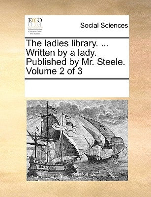 The Ladies Library. ... Written by a Lady. Published by Mr. Steele. Volume 2 of 3 by Multiple Contributors
