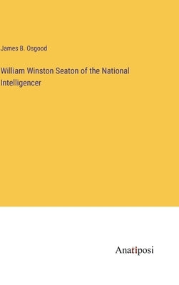William Winston Seaton of the National Intelligencer by Osgood, James B.