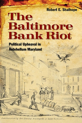 The Baltimore Bank Riot: Political Upheaval in Antebellum Maryland by Shalhope, Robert E.
