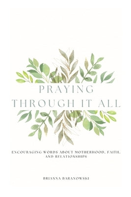 Praying Through it All: Encouraging words about motherhood, faith, and relationships by Baranowski, Brianna