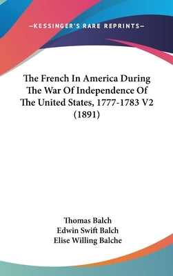 The French In America During The War Of Independence Of The United States, 1777-1783 V2 (1891) by Balch, Thomas