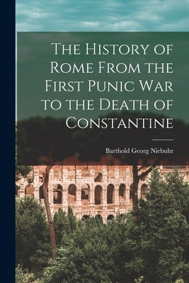 The History of Rome From the First Punic War to the Death of Constantine by Georg, Niebuhr Barthold