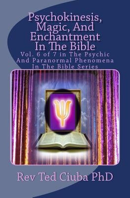 Psychokinesis, Magic, And Enchantment In The Bible: Vol. 6 of 7 in The Psychic And Paranormal Phenomena In The Bible Series by Ciuba Phd, Ted