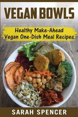 Vegan Bowls: Healthy Make-Ahead Vegan One-Dish Meal Recipes by Spencer, Sarah