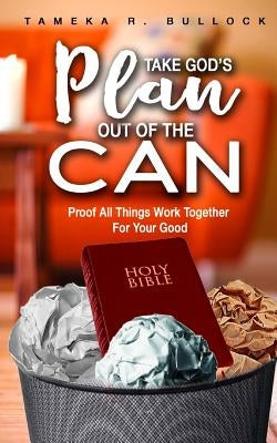 Take God's Plan Out of the Can: Proof All Things Work Together For Your Good by Bullock, Tameka R.
