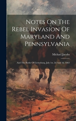 Notes On The Rebel Invasion Of Maryland And Pennsylvania: And The Battle Of Gettysburg, July 1st, 2d And 3d, 1863 by Jacobs, Michael