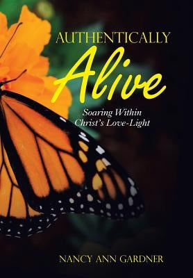Authentically Alive: Soaring Within Christ's Love-Light by Gardner, Nancy Ann