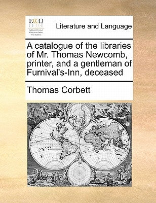 A Catalogue of the Libraries of Mr. Thomas Newcomb, Printer, and a Gentleman of Furnival's-Inn, Deceased by Corbett, Thomas