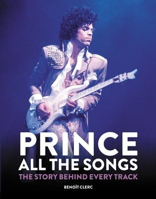 Prince: All the Songs: The Story Behind Every Track by Clerc, Benoît
