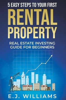 5 Easy Steps to Your First Rental Property: Real Estate Investing Guide for Beginners by Williams, E. J.