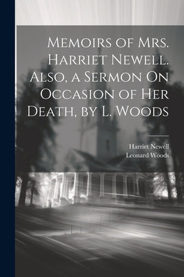 Memoirs of Mrs. Harriet Newell. Also, a Sermon On Occasion of Her Death, by L. Woods by Woods, Leonard