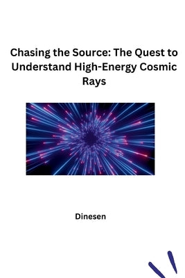 Chasing the Source: The Quest to Understand High-Energy Cosmic Rays by Dinesen