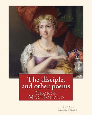 The disciple, and other poems. By: George MacDonald: George MacDonald (10 December 1824 - 18 September 1905) was a Scottish author, poet, and Christia by MacDonald, George