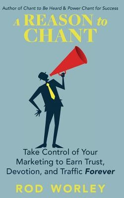 A Reason to Chant: Take Control of Your Marketing to Earn Trust, Devotion, and Traffic Forever by Worley, Rod