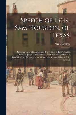 Speech of Hon. Sam Houston, of Texas: Exposing the Malfeasance and Corruption of John Charles Watrous, Judge of the Federal Court in Texas, and of His by Houston, Sam 1793-1863
