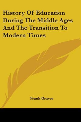 History of Education During the Middle Ages and the Transition to Modern Times by Graves, Frank Pierrepont