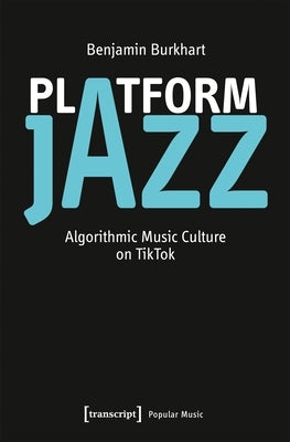 Platform Jazz: Algorithmic Music Culture on Tiktok by Burkhart, Benjamin