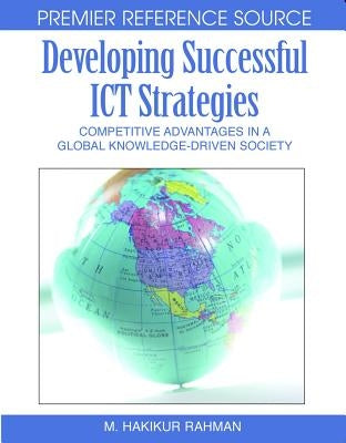 Developing Successful ICT Strategies: Competitive Advantages in a Global Knowledge-Driven Society by Rahman, Hakikur