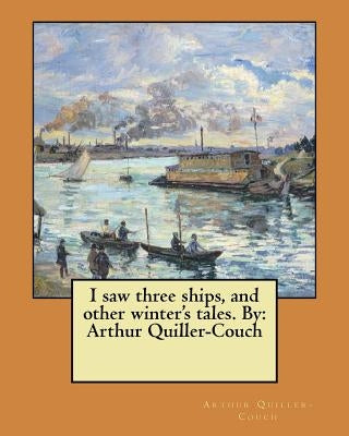 I saw three ships, and other winter's tales. By: Arthur Quiller-Couch by Quiller-Couch, Arthur