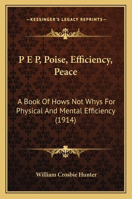 P E P, Poise, Efficiency, Peace: A Book Of Hows Not Whys For Physical And Mental Efficiency (1914) by Hunter, William Crosbie