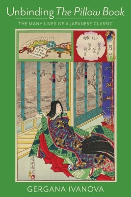 Unbinding the Pillow Book: The Many Lives of a Japanese Classic by Ivanova, Gergana