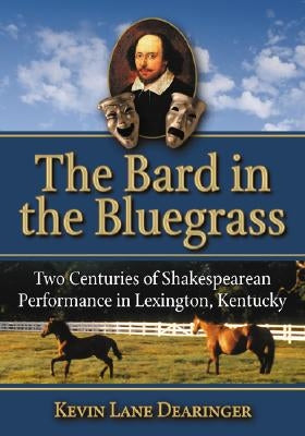 The Bard in the Bluegrass: Two Centuries of Shakespearean Performance in Lexington, Kentucky by Dearinger, Kevin Lane