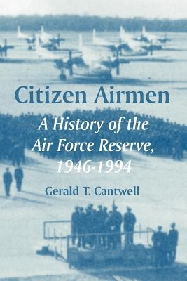 Citizen Airmen: A History of the Air Force Reserve, 1946-1994 by Cantwell, Gerald T.