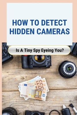 How to Detect Hidden Cameras: Is A Tiny Spy Eyeing You?: How Do Hidden Cameras Work by Andras, Latashia