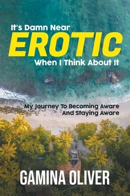 It's Damn Near Erotic When I Think About It: My Journey To Becoming Aware And Staying Aware by Oliver, Gamina